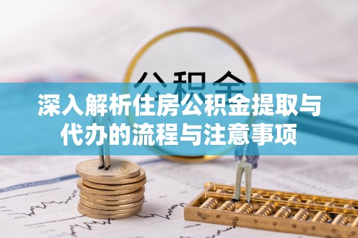 宁强深入解析住房公积金提取与代办的流程与注意事项