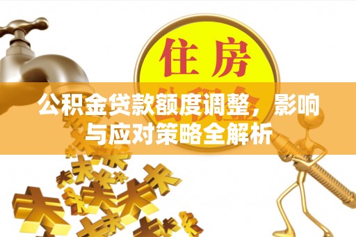 宁强公积金贷款额度调整，影响与应对策略全解析