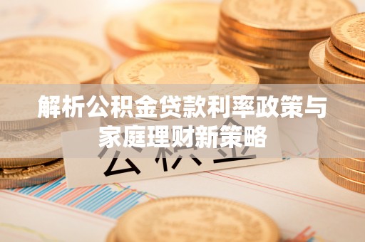 宁强解析公积金贷款利率政策与家庭理财新策略