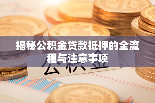宁强揭秘公积金贷款抵押的全流程与注意事项