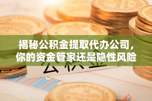宁强揭秘公积金提取代办公司，你的资金管家还是隐性风险？