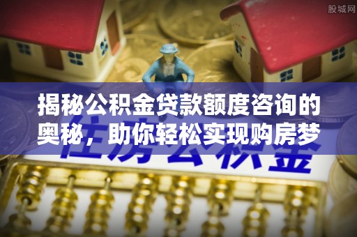 宁强揭秘公积金贷款额度咨询的奥秘，助你轻松实现购房梦想