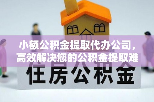 宁强小额公积金提取代办公司，高效解决您的公积金提取难题