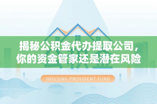 宁强揭秘公积金代办提取公司，你的资金管家还是潜在风险？