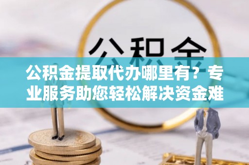 宁强公积金提取代办哪里有？专业服务助您轻松解决资金难题