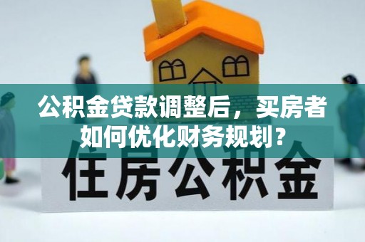 宁强公积金贷款调整后，买房者如何优化财务规划？