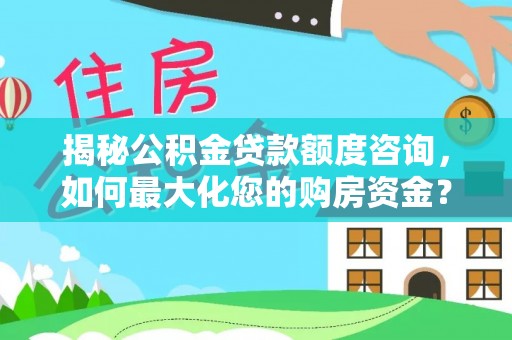宁强揭秘公积金贷款额度咨询，如何最大化您的购房资金？