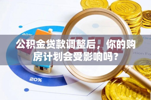 宁强公积金贷款调整后，你的购房计划会受影响吗？
