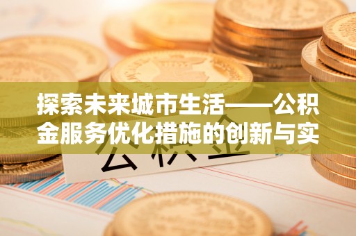 宁强探索未来城市生活——公积金服务优化措施的创新与实践