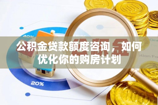 宁强公积金贷款额度咨询，如何优化你的购房计划