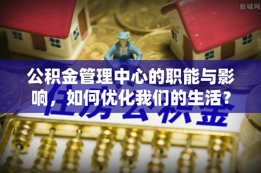 宁强公积金管理中心的职能与影响，如何优化我们的生活？