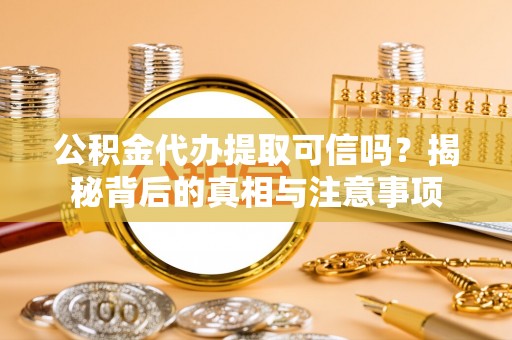 宁强公积金代办提取可信吗？揭秘背后的真相与注意事项