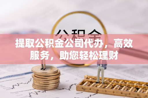 宁强提取公积金公司代办，高效服务，助您轻松理财