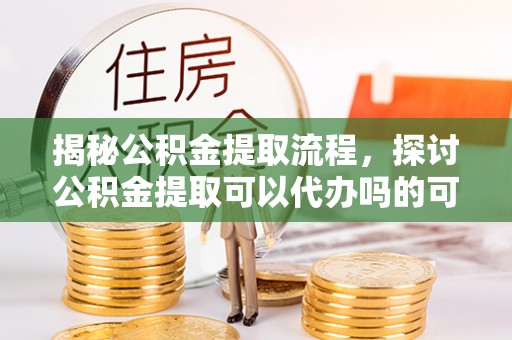 宁强揭秘公积金提取流程，探讨公积金提取可以代办吗的可行性与注意事项