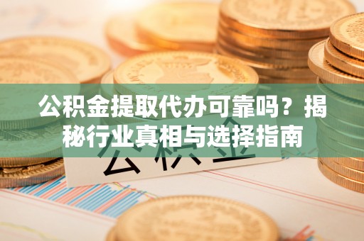 宁强公积金提取代办可靠吗？揭秘行业真相与选择指南