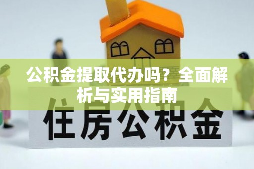 宁强公积金提取代办吗？全面解析与实用指南