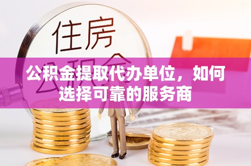 宁强公积金提取代办单位，如何选择可靠的服务商