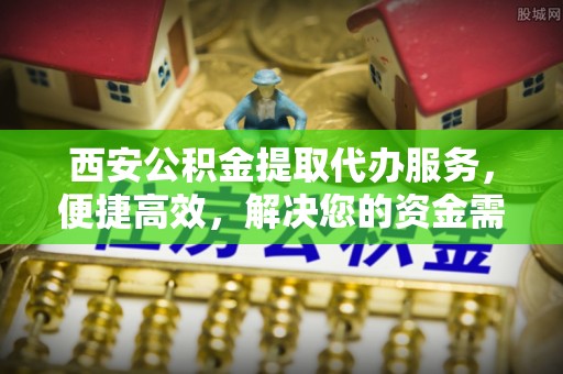 宁强西安公积金提取代办服务，便捷高效，解决您的资金需求