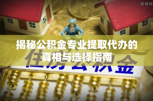 宁强揭秘公积金专业提取代办的真相与选择指南