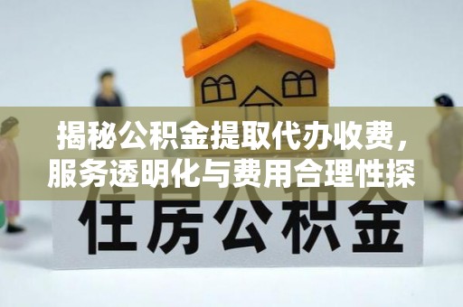 宁强揭秘公积金提取代办收费，服务透明化与费用合理性探讨