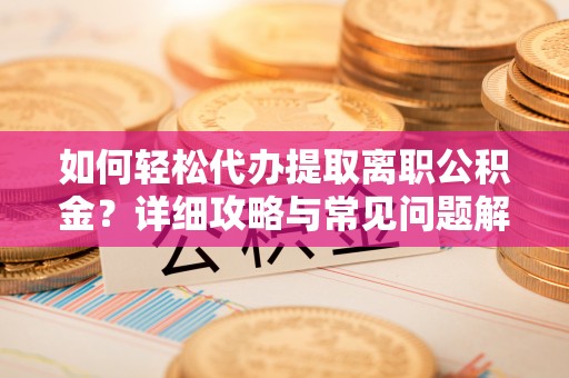 宁强如何轻松代办提取离职公积金？详细攻略与常见问题解析