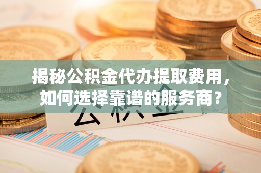 宁强揭秘公积金代办提取费用，如何选择靠谱的服务商？