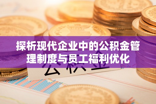 宁强探析现代企业中的公积金管理制度与员工福利优化