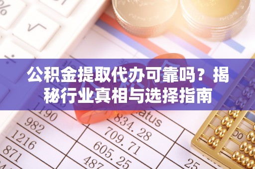 宁强公积金提取代办可靠吗？揭秘行业真相与选择指南