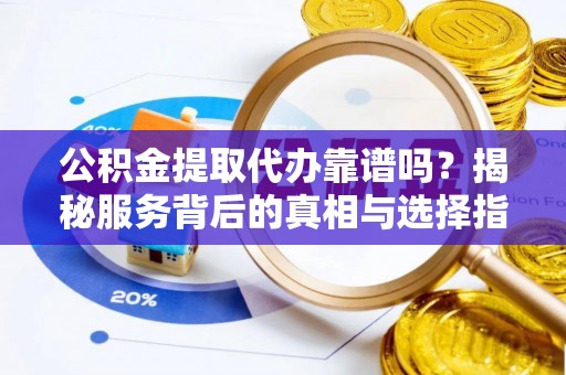 宁强公积金提取代办靠谱吗？揭秘服务背后的真相与选择指南
