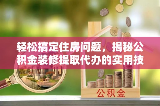 宁强轻松搞定住房问题，揭秘公积金装修提取代办的实用技巧