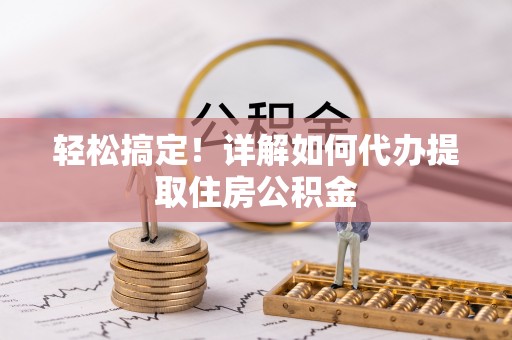 宁强轻松搞定！详解如何代办提取住房公积金