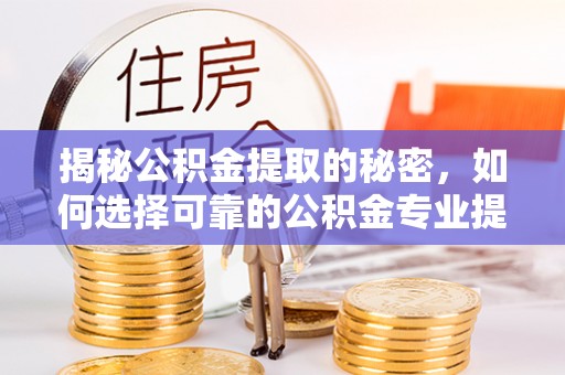宁强揭秘公积金提取的秘密，如何选择可靠的公积金专业提取代办服务