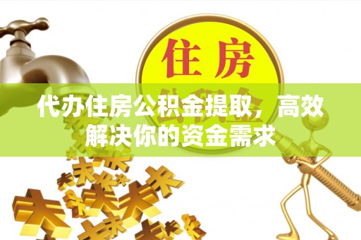 宁强代办住房公积金提取，高效解决你的资金需求