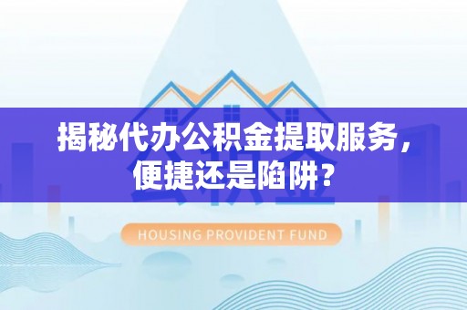 宁强揭秘代办公积金提取服务，便捷还是陷阱？