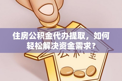 宁强住房公积金代办提取，如何轻松解决资金需求？