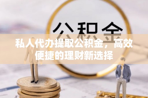 宁强私人代办提取公积金，高效便捷的理财新选择