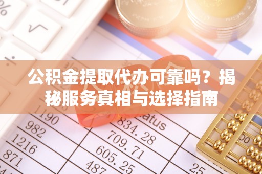 宁强公积金提取代办可靠吗？揭秘服务真相与选择指南