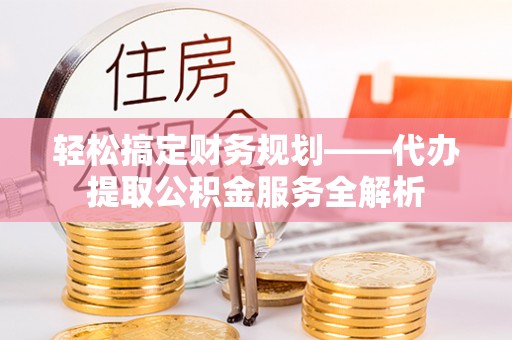 宁强轻松搞定财务规划——代办提取公积金服务全解析