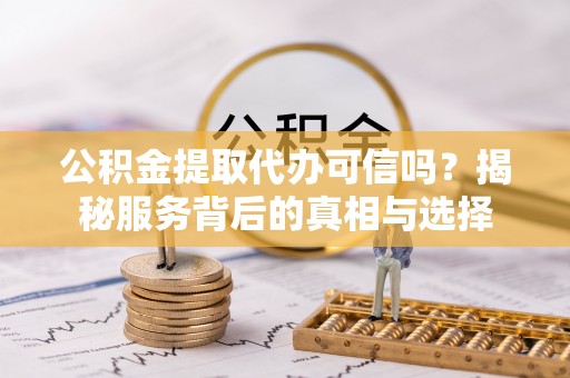 宁强公积金提取代办可信吗？揭秘服务背后的真相与选择