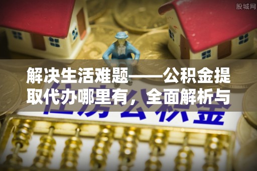 宁强解决生活难题——公积金提取代办哪里有，全面解析与服务推荐