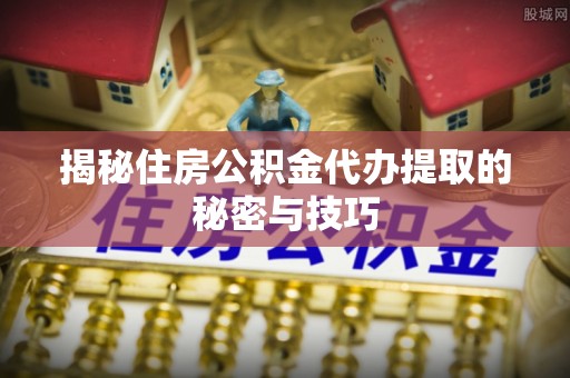 宁强揭秘住房公积金代办提取的秘密与技巧