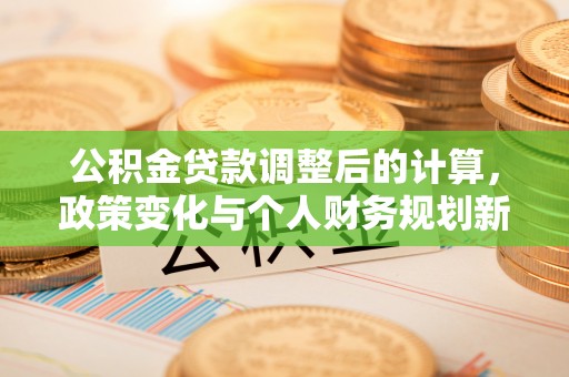 宁强公积金贷款调整后的计算，政策变化与个人财务规划新思路