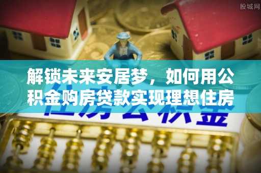 宁强解锁未来安居梦，如何用公积金购房贷款实现理想住房计划