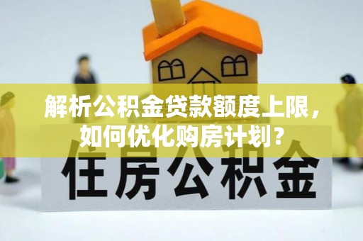 宁强解析公积金贷款额度上限，如何优化购房计划？