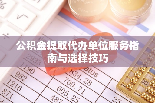 宁强公积金提取代办单位服务指南与选择技巧