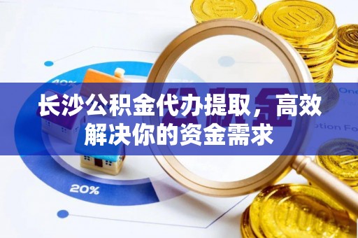 宁强长沙公积金代办提取，高效解决你的资金需求