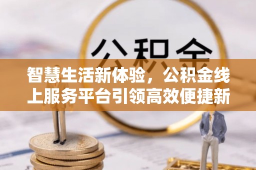 宁强智慧生活新体验，公积金线上服务平台引领高效便捷新时代
