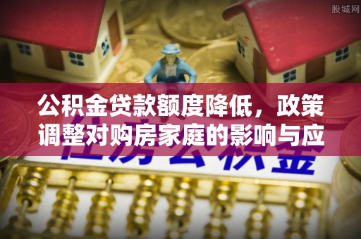 宁强公积金贷款额度降低，政策调整对购房家庭的影响与应对策略