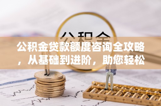 宁强公积金贷款额度咨询全攻略，从基础到进阶，助您轻松掌握关键要点