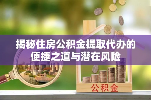 宁强揭秘住房公积金提取代办的便捷之道与潜在风险
